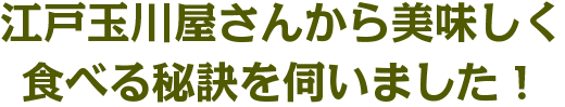 江戸玉川屋さんから美味しく食べる秘訣を伺いました！